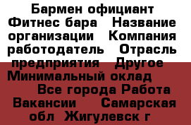 Бармен-официант Фитнес-бара › Название организации ­ Компания-работодатель › Отрасль предприятия ­ Другое › Минимальный оклад ­ 15 000 - Все города Работа » Вакансии   . Самарская обл.,Жигулевск г.